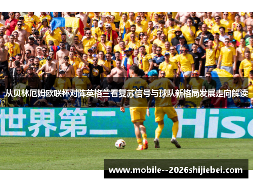 从贝林厄姆欧联杯对阵英格兰看复苏信号与球队新格局发展走向解读