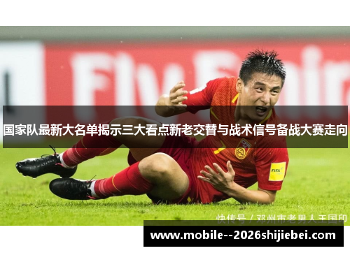 国家队最新大名单揭示三大看点新老交替与战术信号备战大赛走向