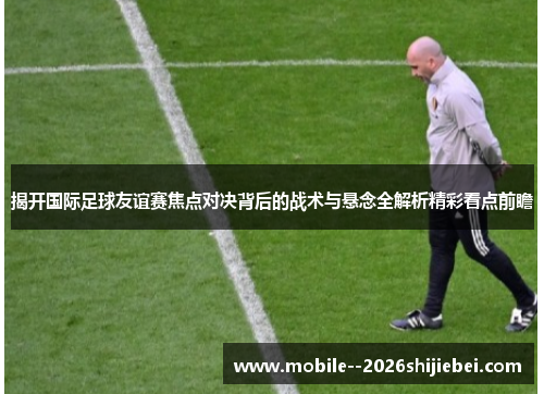 揭开国际足球友谊赛焦点对决背后的战术与悬念全解析精彩看点前瞻