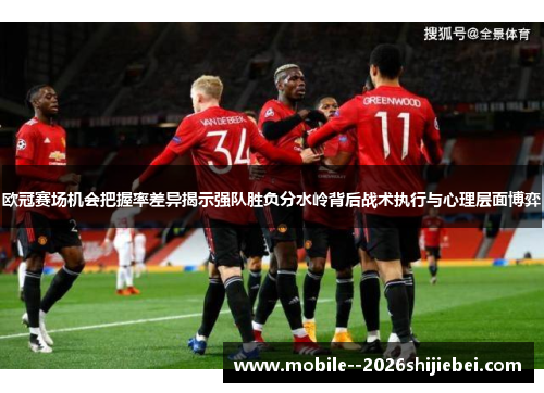 欧冠赛场机会把握率差异揭示强队胜负分水岭背后战术执行与心理层面博弈