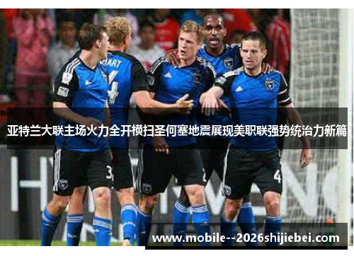 亚特兰大联主场火力全开横扫圣何塞地震展现美职联强势统治力新篇