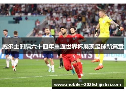 威尔士时隔六十四年重返世界杯展现足球新篇章