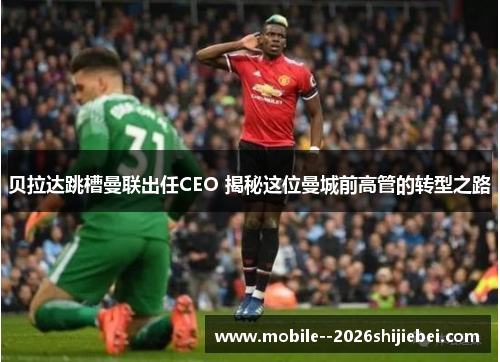 贝拉达跳槽曼联出任CEO 揭秘这位曼城前高管的转型之路 贝拉达跳槽曼联出任CEO 揭秘这位曼城前高管的转型之路