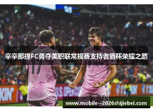 辛辛那提FC勇夺美职联常规赛支持者盾杯荣耀之路 辛辛那提FC勇夺美职联常规赛支持者盾杯荣耀之路