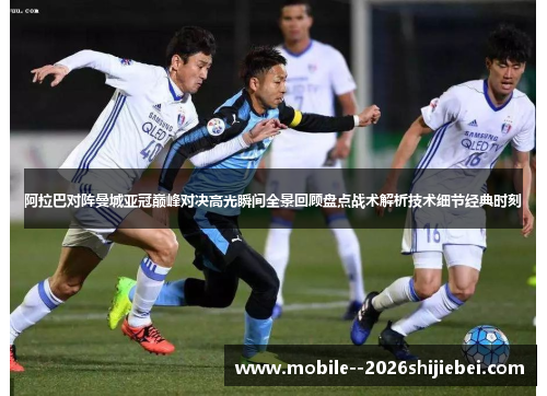 阿拉巴对阵曼城亚冠巅峰对决高光瞬间全景回顾盘点战术解析技术细节经典时刻