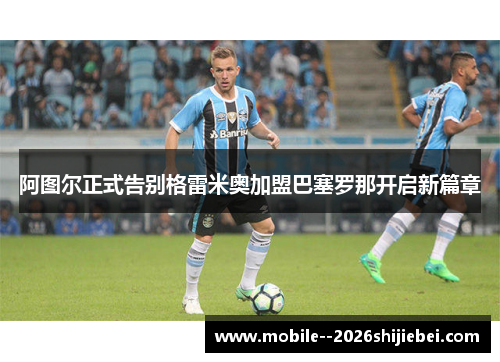 阿图尔正式告别格雷米奥加盟巴塞罗那开启新篇章 阿图尔正式告别格雷米奥加盟巴塞罗那开启新篇章