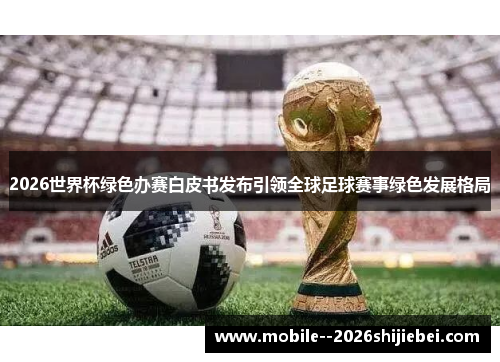 2026世界杯绿色办赛白皮书发布引领全球足球赛事绿色发展格局 2026世界杯绿色办赛白皮书发布引领全球足球赛事绿色发展格局