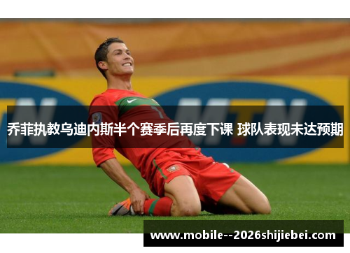 乔菲执教乌迪内斯半个赛季后再度下课 球队表现未达预期 乔菲执教乌迪内斯半个赛季后再度下课 球队表现未达预期