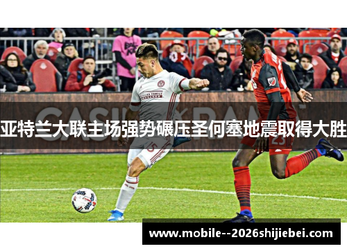 亚特兰大联主场强势碾压圣何塞地震取得大胜 亚特兰大联主场强势碾压圣何塞地震取得大胜