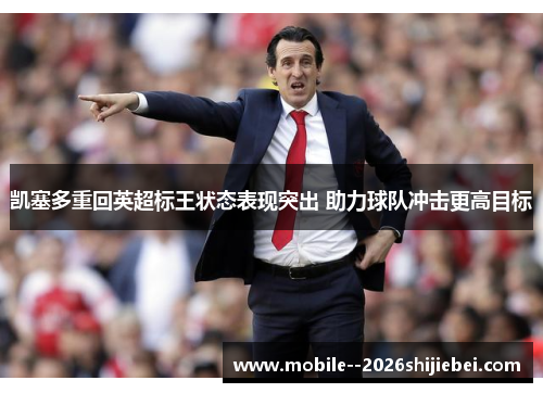 凯塞多重回英超标王状态表现突出 助力球队冲击更高目标 凯塞多重回英超标王状态表现突出 助力球队冲击更高目标