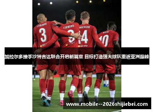 加拉尔多接手沙特吉达联合开启新篇章 目标打造强大球队重返亚洲巅峰 加拉尔多接手沙特吉达联合开启新篇章 目标打造强大球队重返亚洲巅峰