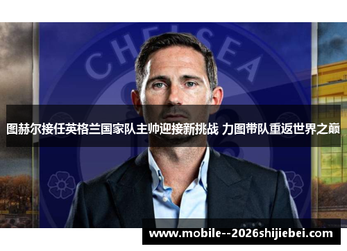 图赫尔接任英格兰国家队主帅迎接新挑战 力图带队重返世界之巅