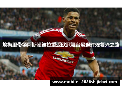 埃梅里带领阿斯顿维拉重返欧冠舞台展现辉煌复兴之路