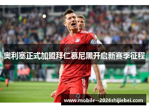 奥利塞正式加盟拜仁慕尼黑开启新赛季征程