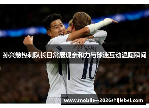 孙兴慜热刺队长日常展现亲和力与球迷互动温暖瞬间