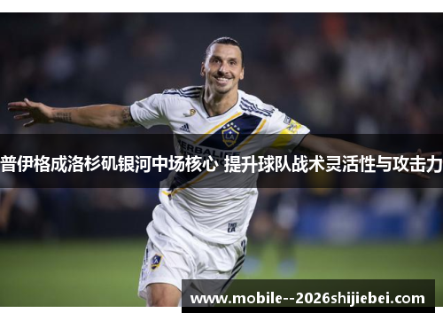 普伊格成洛杉矶银河中场核心 提升球队战术灵活性与攻击力