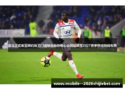 皇马正式官宣续约后卫门迪锁定后防核心合同延续至2027赛季稳定防线布局