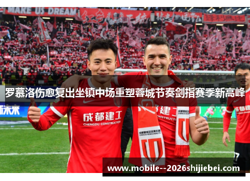 罗慕洛伤愈复出坐镇中场重塑蓉城节奏剑指赛季新高峰