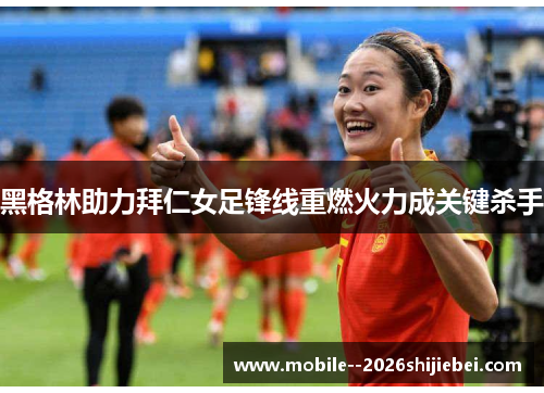 黑格林助力拜仁女足锋线重燃火力成关键杀手