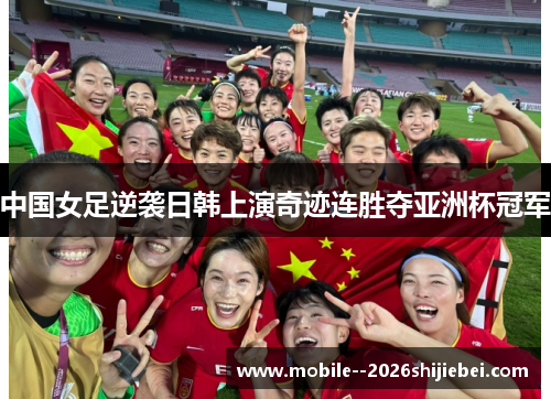 中国女足逆袭日韩上演奇迹连胜夺亚洲杯冠军