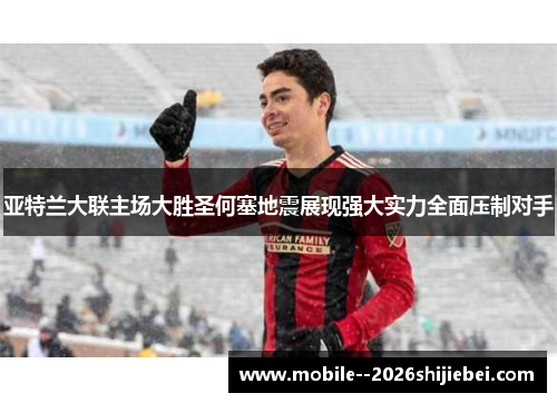 亚特兰大联主场大胜圣何塞地震展现强大实力全面压制对手