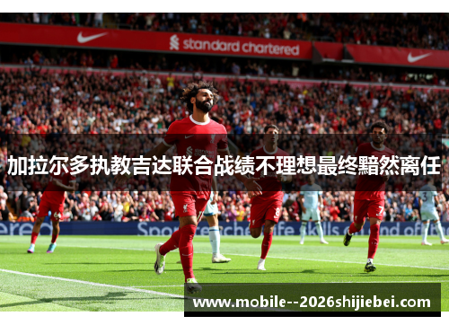 加拉尔多执教吉达联合战绩不理想最终黯然离任