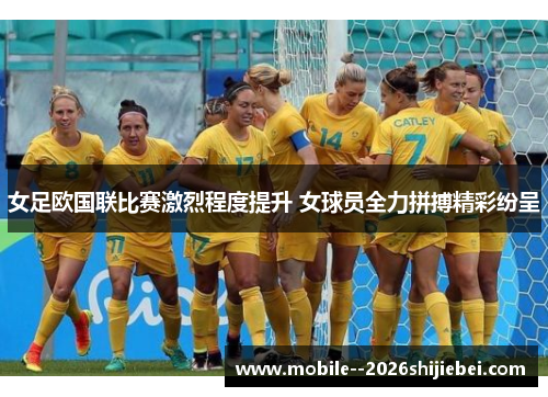 女足欧国联比赛激烈程度提升 女球员全力拼搏精彩纷呈