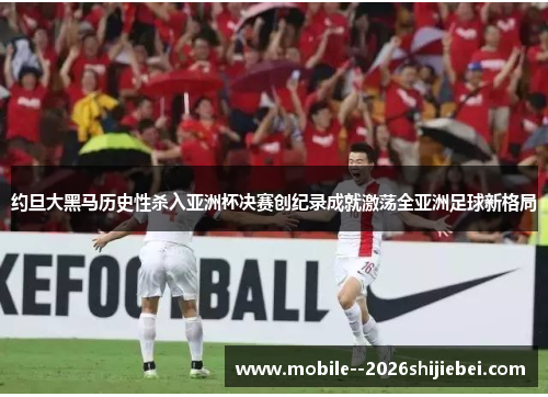 约旦大黑马历史性杀入亚洲杯决赛创纪录成就激荡全亚洲足球新格局