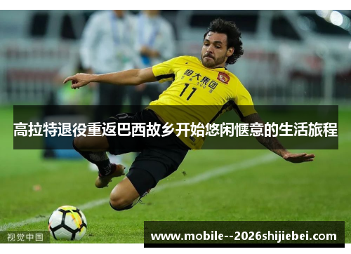 高拉特退役重返巴西故乡开始悠闲惬意的生活旅程 高拉特退役重返巴西故乡开始悠闲惬意的生活旅程