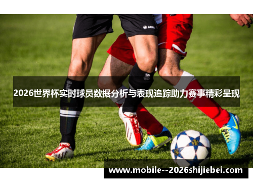 2026世界杯实时球员数据分析与表现追踪助力赛事精彩呈现 2026世界杯实时球员数据分析与表现追踪助力赛事精彩呈现