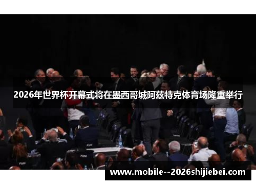 2026年世界杯开幕式将在墨西哥城阿兹特克体育场隆重举行 2026年世界杯开幕式将在墨西哥城阿兹特克体育场隆重举行