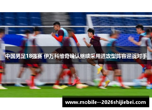 中国男足18强赛 伊万科维奇确认继续采用进攻型阵容迎战对手 中国男足18强赛 伊万科维奇确认继续采用进攻型阵容迎战对手