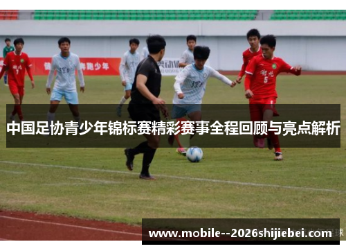 中国足协青少年锦标赛精彩赛事全程回顾与亮点解析 中国足协青少年锦标赛精彩赛事全程回顾与亮点解析