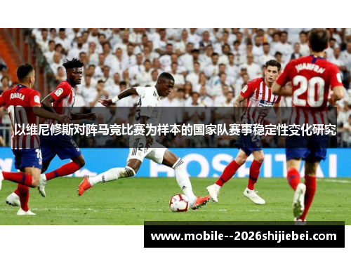 以维尼修斯对阵马竞比赛为样本的国家队赛事稳定性变化研究 以维尼修斯对阵马竞比赛为样本的国家队赛事稳定性变化研究