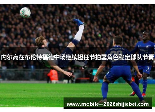 内尔高在布伦特福德中场继续担任节拍器角色稳定球队节奏 内尔高在布伦特福德中场继续担任节拍器角色稳定球队节奏