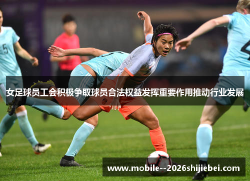 女足球员工会积极争取球员合法权益发挥重要作用推动行业发展 女足球员工会积极争取球员合法权益发挥重要作用推动行业发展