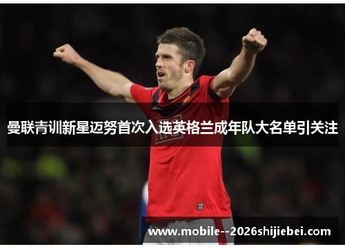曼联青训新星迈努首次入选英格兰成年队大名单引关注 曼联青训新星迈努首次入选英格兰成年队大名单引关注