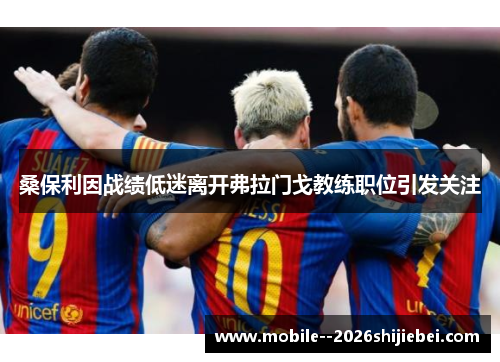 桑保利因战绩低迷离开弗拉门戈教练职位引发关注 桑保利因战绩低迷离开弗拉门戈教练职位引发关注