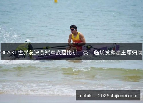 BLAST世界总决赛冠军底蕴比拼,豪门临场发挥定王座归属 BLAST世界总决赛冠军底蕴比拼,豪门临场发挥定王座归属